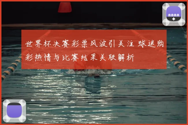 世界杯决赛彩票风波引关注 球迷购彩热情与比赛结果关联解析