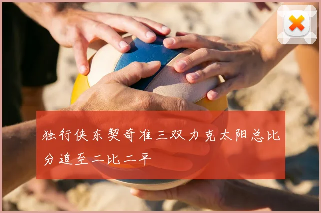 独行侠东契奇准三双力克太阳总比分追至二比二平