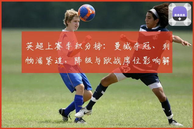 英超上赛季积分榜：曼城夺冠、利物浦紧追，降级与欧战席位影响解析