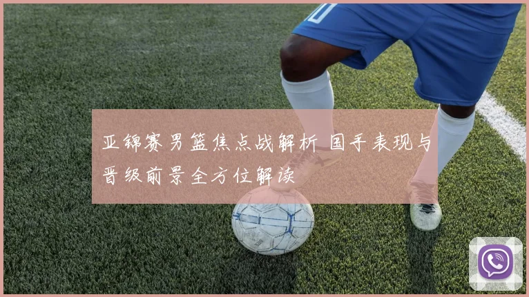 亚锦赛男篮焦点战解析 国手表现与晋级前景全方位解读