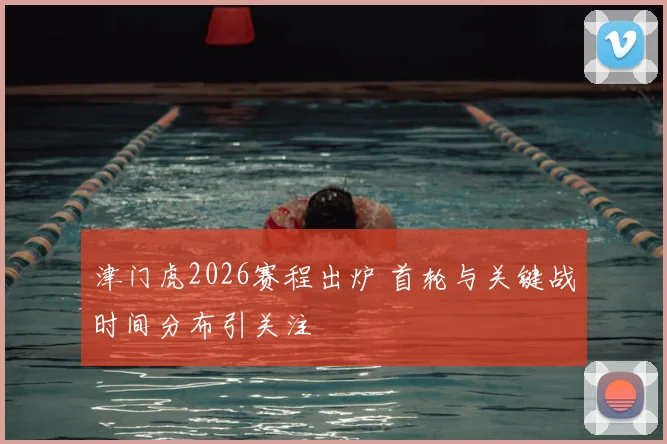 津门虎2026赛程出炉 首轮与关键战时间分布引关注