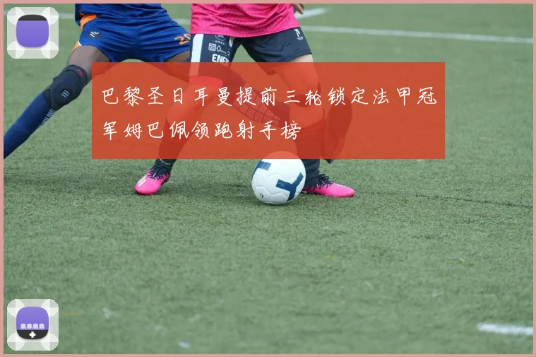 巴黎圣日耳曼提前三轮锁定法甲冠军姆巴佩领跑射手榜